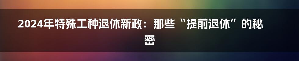 2024年特殊工种退休新政：那些“提前退休”的秘密