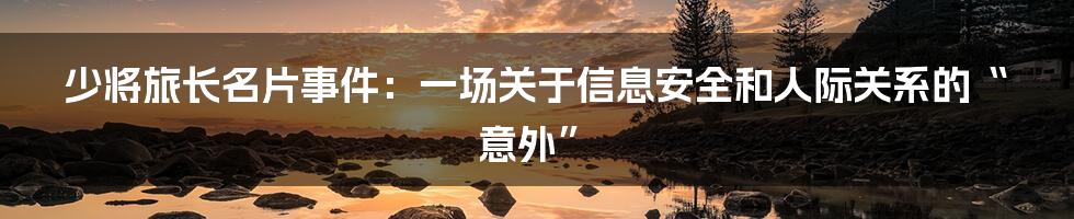 少将旅长名片事件：一场关于信息安全和人际关系的“意外”