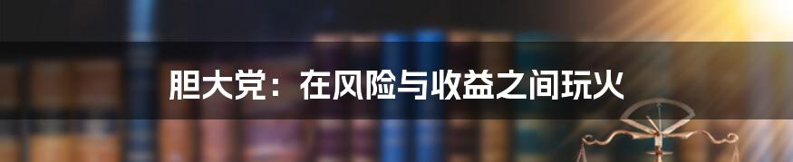 胆大党：在风险与收益之间玩火