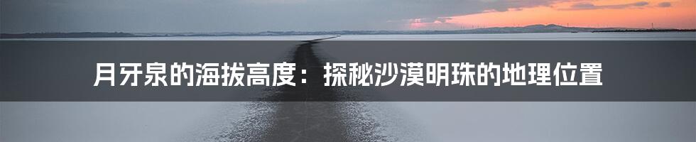 月牙泉的海拔高度：探秘沙漠明珠的地理位置