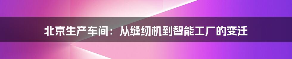 北京生产车间：从缝纫机到智能工厂的变迁