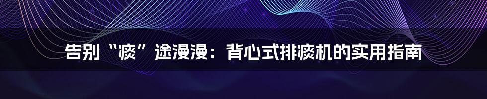 告别“痰”途漫漫：背心式排痰机的实用指南