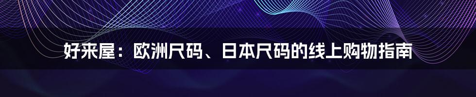 好来屋：欧洲尺码、日本尺码的线上购物指南