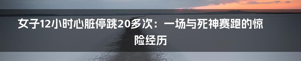 女子12小时心脏停跳20多次：一场与死神赛跑的惊险经历