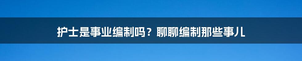 护士是事业编制吗？聊聊编制那些事儿