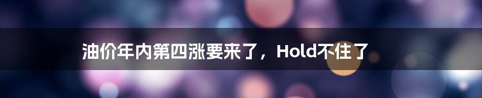 油价年内第四涨要来了，Hold不住了