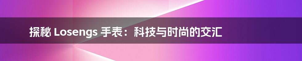 探秘 Losengs 手表：科技与时尚的交汇