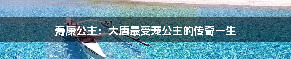 寿康公主：大唐最受宠公主的传奇一生