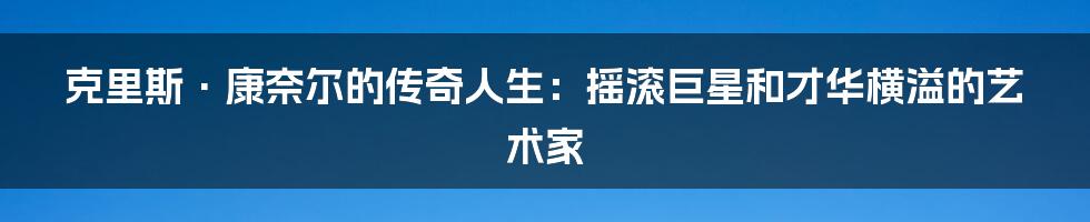 克里斯·康奈尔的传奇人生：摇滚巨星和才华横溢的艺术家