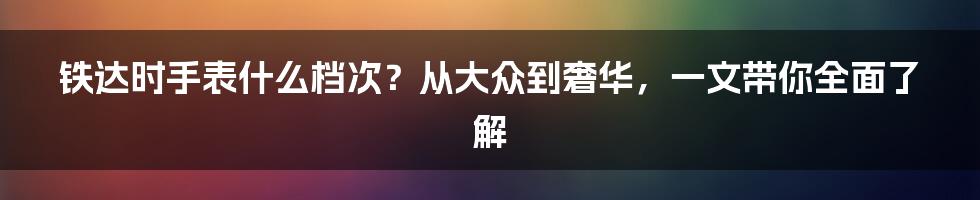 铁达时手表什么档次？从大众到奢华，一文带你全面了解