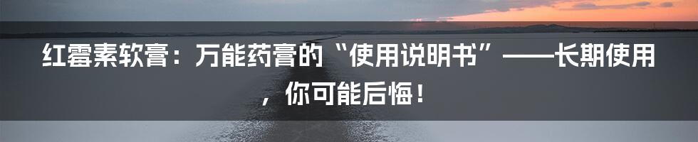 红霉素软膏：万能药膏的“使用说明书”——长期使用，你可能后悔！