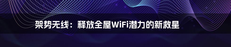 架势无线：释放全屋WiFi潜力的新救星