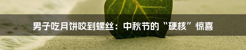 男子吃月饼咬到螺丝：中秋节的“硬核”惊喜