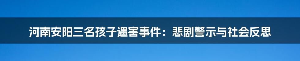 河南安阳三名孩子遇害事件：悲剧警示与社会反思