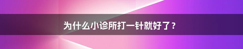 为什么小诊所打一针就好了？