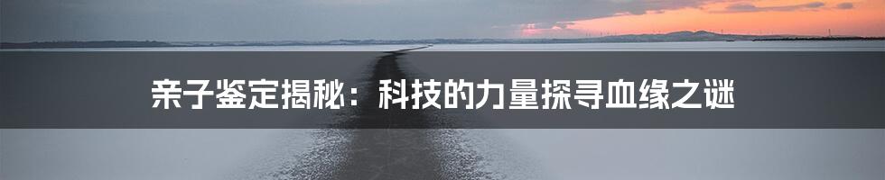 亲子鉴定揭秘：科技的力量探寻血缘之谜