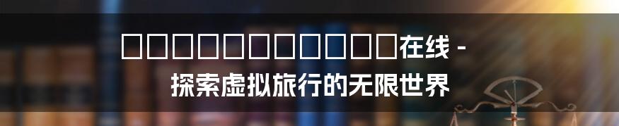 なちゅらるばけーしょん在线 - 探索虚拟旅行的无限世界