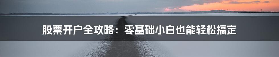 股票开户全攻略：零基础小白也能轻松搞定