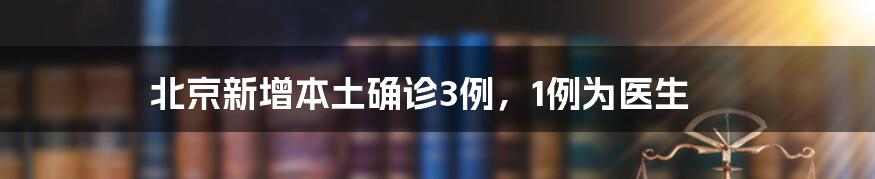 北京新增本土确诊3例，1例为医生