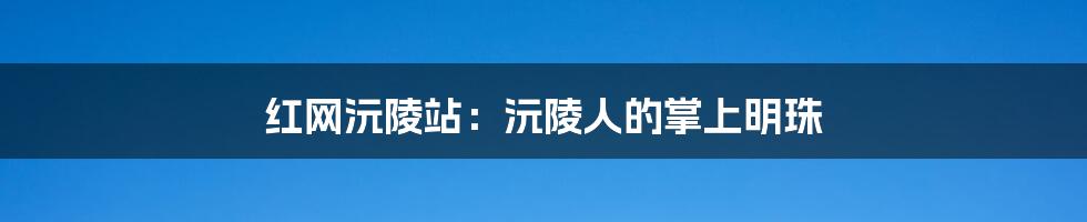 红网沅陵站：沅陵人的掌上明珠