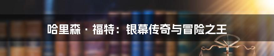 哈里森·福特：银幕传奇与冒险之王