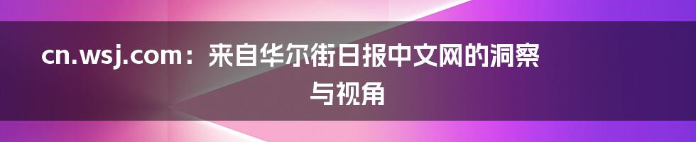 cn.wsj.com：来自华尔街日报中文网的洞察与视角