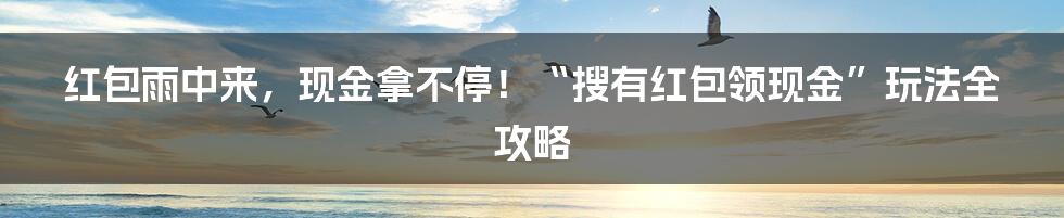 红包雨中来，现金拿不停！“搜有红包领现金”玩法全攻略