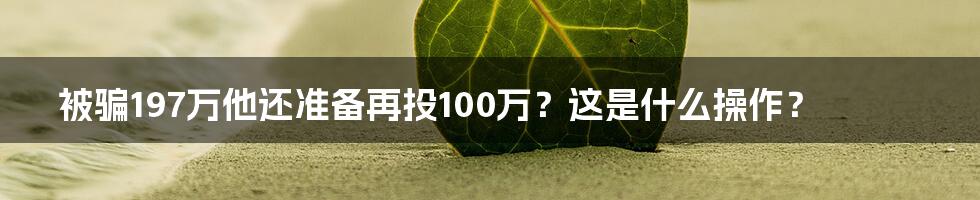 被骗197万他还准备再投100万？这是什么操作？