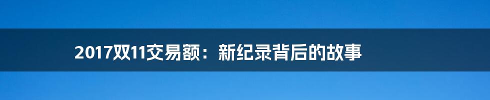 2017双11交易额：新纪录背后的故事