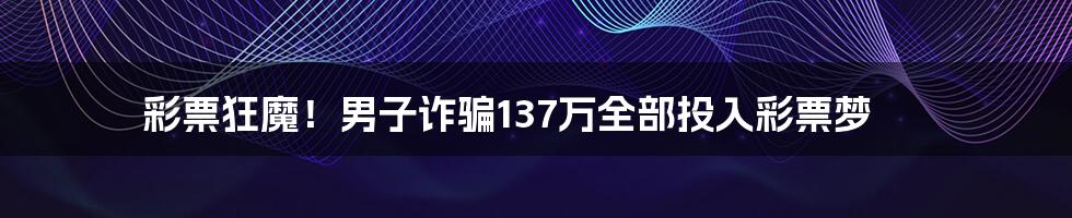 彩票狂魔！男子诈骗137万全部投入彩票梦