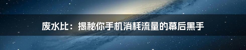 废水比：揭秘你手机消耗流量的幕后黑手