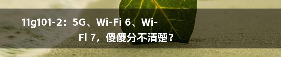 11g101-2：5G、Wi-Fi 6、Wi-Fi 7，傻傻分不清楚？