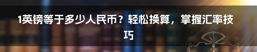 1英镑等于多少人民币？轻松换算，掌握汇率技巧