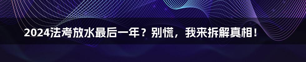 2024法考放水最后一年？别慌，我来拆解真相！