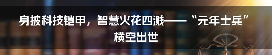 身披科技铠甲，智慧火花四溅——“元年士兵”横空出世