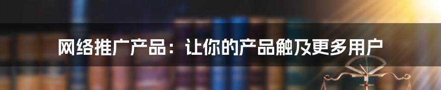 网络推广产品：让你的产品触及更多用户