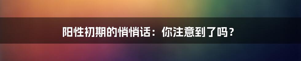 阳性初期的悄悄话：你注意到了吗？