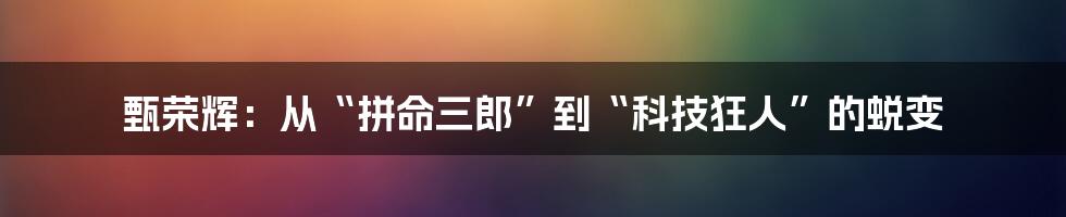 甄荣辉：从“拼命三郎”到“科技狂人”的蜕变