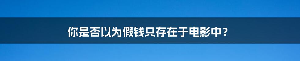 你是否以为假钱只存在于电影中？