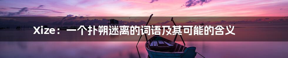 Xize：一个扑朔迷离的词语及其可能的含义