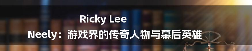 Ricky Lee Neely：游戏界的传奇人物与幕后英雄