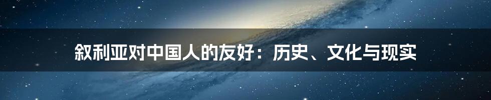 叙利亚对中国人的友好：历史、文化与现实