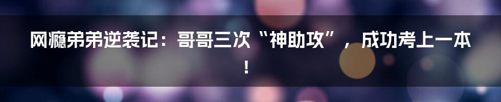 网瘾弟弟逆袭记：哥哥三次“神助攻”，成功考上一本！