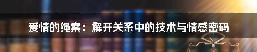 爱情的绳索：解开关系中的技术与情感密码