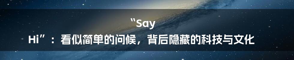 “Say Hi”：看似简单的问候，背后隐藏的科技与文化