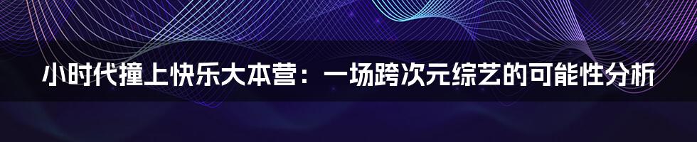 小时代撞上快乐大本营：一场跨次元综艺的可能性分析