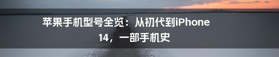 苹果手机型号全览：从初代到iPhone 14，一部手机史