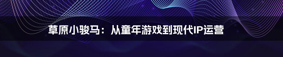 草原小骏马：从童年游戏到现代IP运营