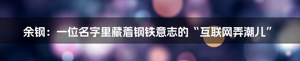 余钢：一位名字里藏着钢铁意志的“互联网弄潮儿”