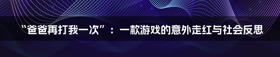 “爸爸再打我一次”：一款游戏的意外走红与社会反思